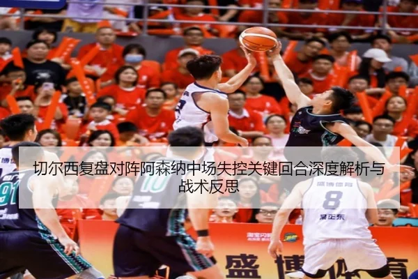 切尔西复盘对阵阿森纳中场失控关键回合深度解析与战术反思