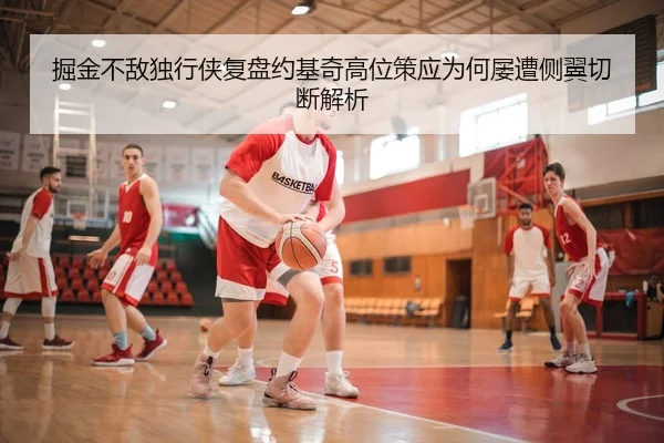 掘金不敌独行侠复盘约基奇高位策应为何屡遭侧翼切断解析