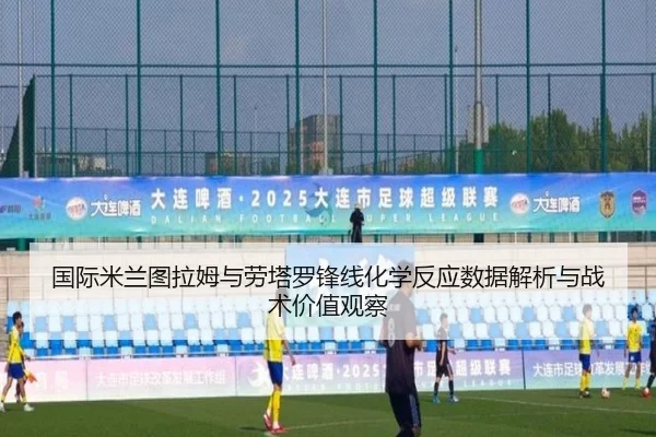 国际米兰图拉姆与劳塔罗锋线化学反应数据解析与战术价值观察