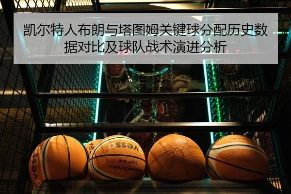 凯尔特人布朗与塔图姆关键球分配历史数据对比及球队战术演进分析