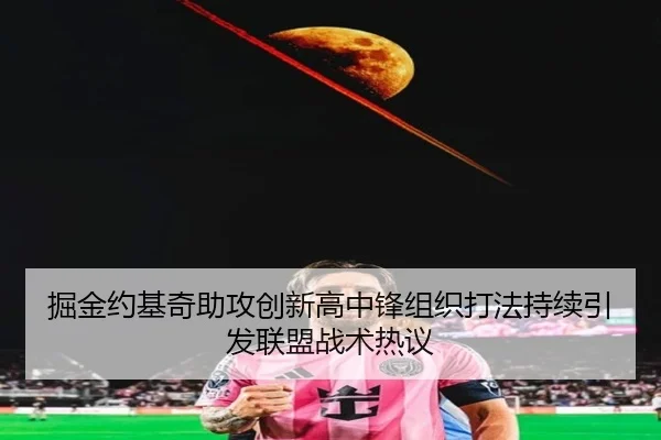 掘金约基奇助攻创新高中锋组织打法持续引发联盟战术热议