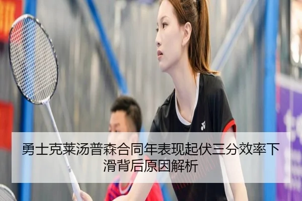 勇士克莱汤普森合同年表现起伏三分效率下滑背后原因解析