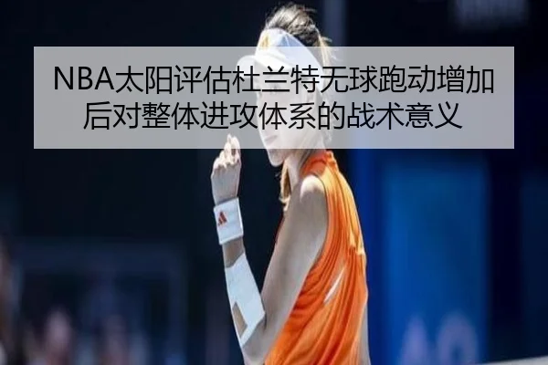 NBA太阳评估杜兰特无球跑动增加后对整体进攻体系的战术意义