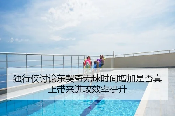 独行侠讨论东契奇无球时间增加是否真正带来进攻效率提升