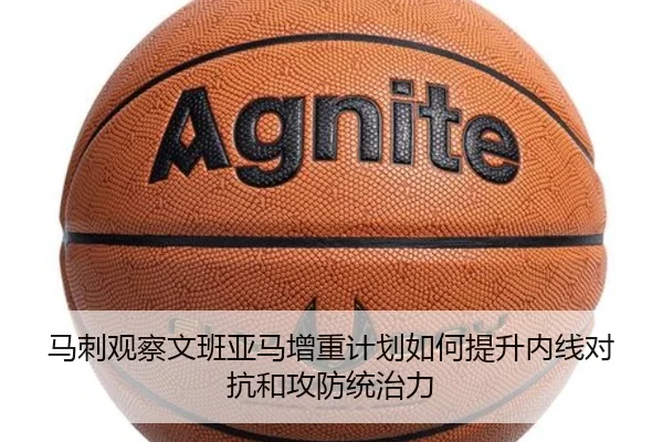 马刺观察文班亚马增重计划如何提升内线对抗和攻防统治力