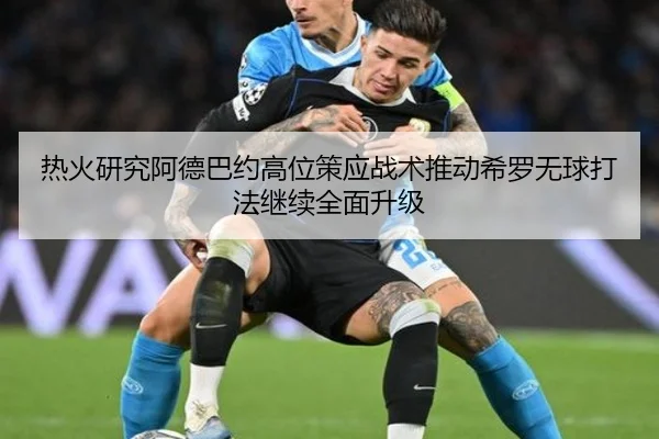 热火研究阿德巴约高位策应战术推动希罗无球打法继续全面升级