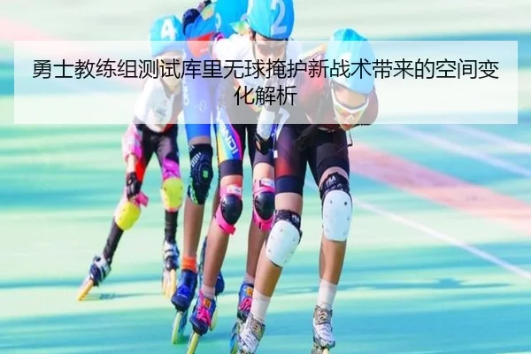 勇士教练组测试库里无球掩护新战术带来的空间变化解析