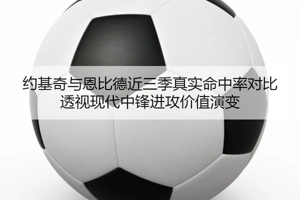 约基奇与恩比德近三季真实命中率对比透视现代中锋进攻价值演变